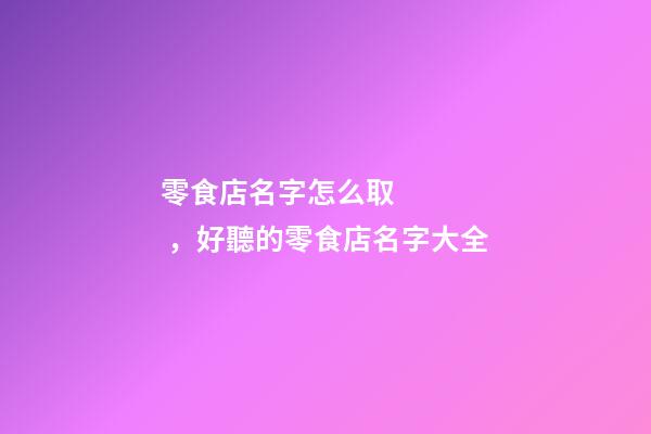 零食店名字怎么取，好聽的零食店名字大全-第1張-店鋪起名-玄機派